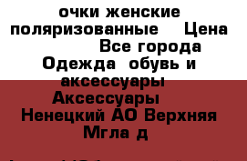 очки женские поляризованные  › Цена ­ 1 500 - Все города Одежда, обувь и аксессуары » Аксессуары   . Ненецкий АО,Верхняя Мгла д.